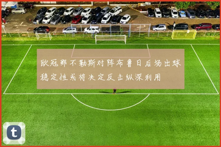 欧冠那不勒斯对阵布鲁日后场出球稳定性或将决定反击纵深利用