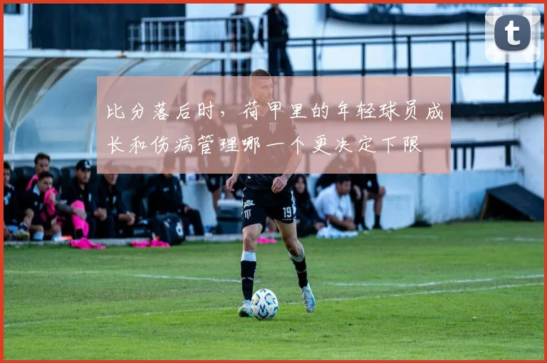 比分落后时，荷甲里的年轻球员成长和伤病管理哪一个更决定下限