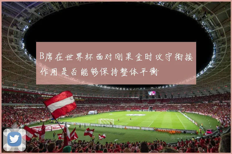B席在世界杯面对刚果金时攻守衔接作用是否能够保持整体平衡