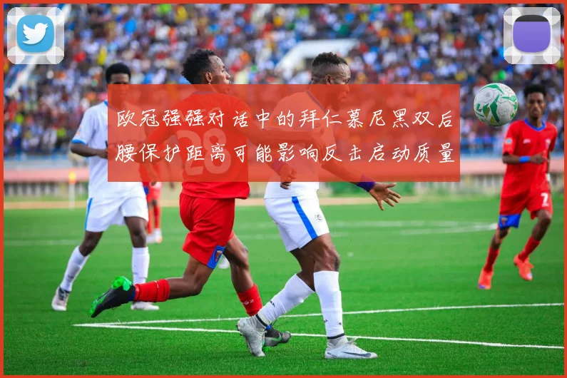欧冠强强对话中的拜仁慕尼黑双后腰保护距离可能影响反击启动质量