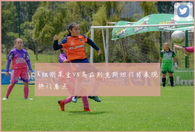 K组刚果金vs乌兹别克斯坦门将表现热门看点