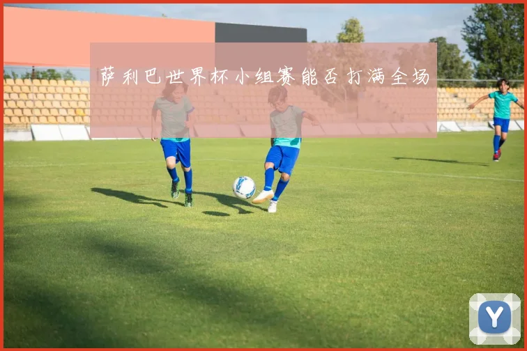 萨利巴世界杯小组赛能否打满全场