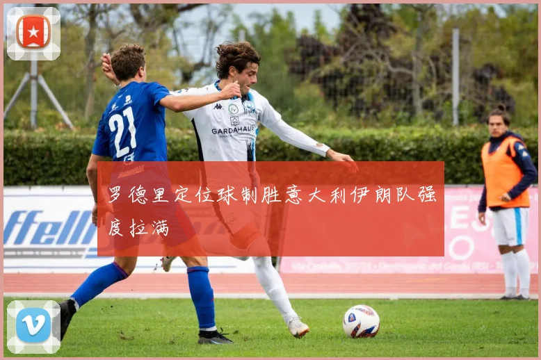 罗德里定位球制胜意大利伊朗队强度拉满