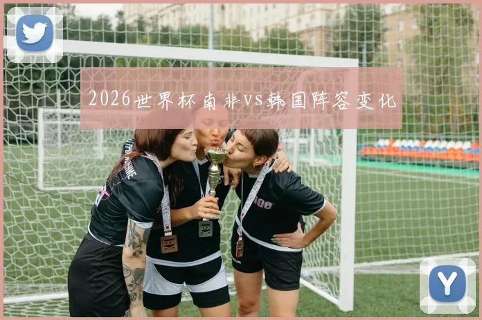 2026世界杯南非vs韩国阵容变化