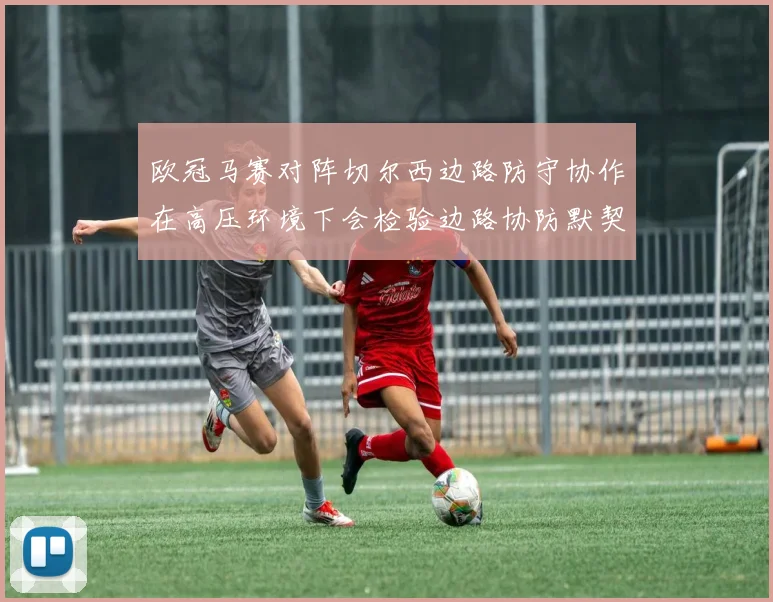 欧冠马赛对阵切尔西边路防守协作在高压环境下会检验边路协防默契