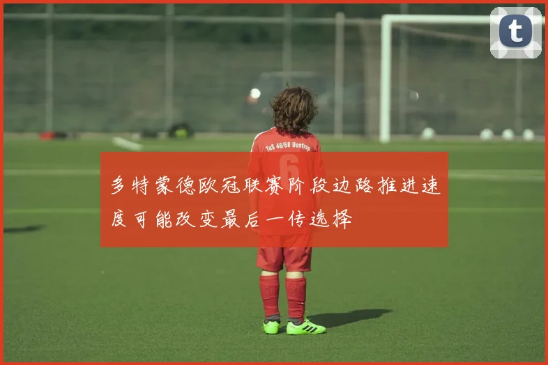 多特蒙德欧冠联赛阶段边路推进速度可能改变最后一传选择