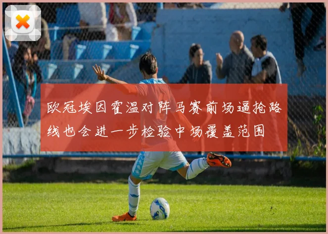欧冠埃因霍温对阵马赛前场逼抢路线也会进一步检验中场覆盖范围
