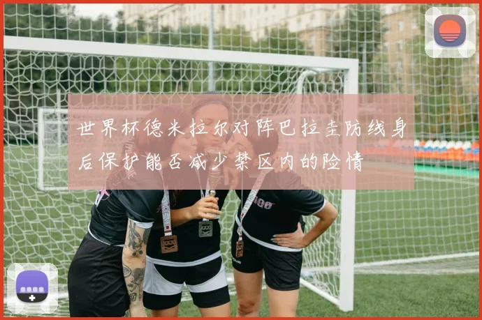世界杯德米拉尔对阵巴拉圭防线身后保护能否减少禁区内的险情