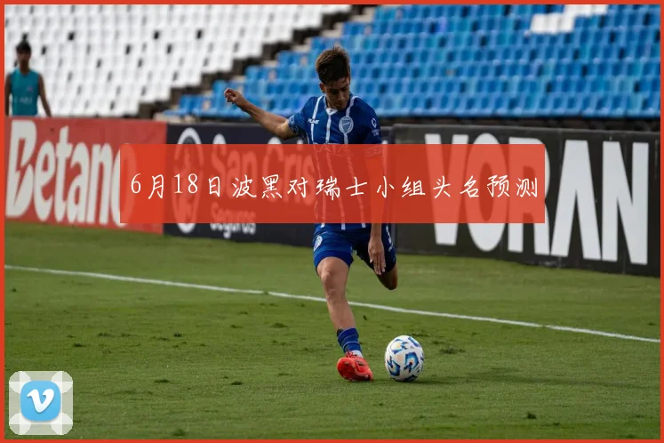 6月18日波黑对瑞士小组头名预测