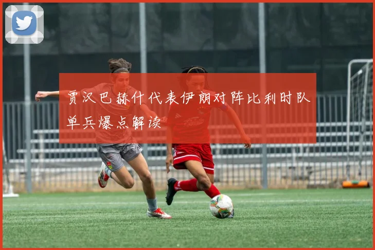 贾汉巴赫什代表伊朗对阵比利时队单兵爆点解读