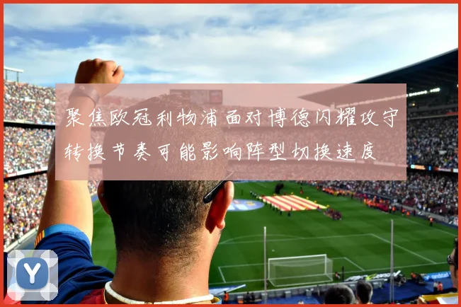 聚焦欧冠利物浦面对博德闪耀攻守转换节奏可能影响阵型切换速度