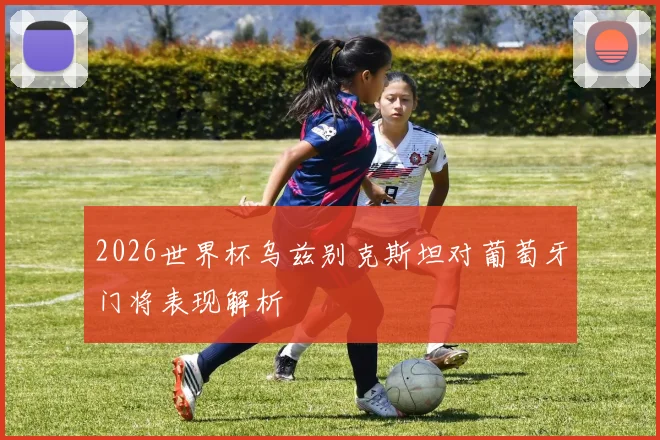 2026世界杯乌兹别克斯坦对葡萄牙门将表现解析