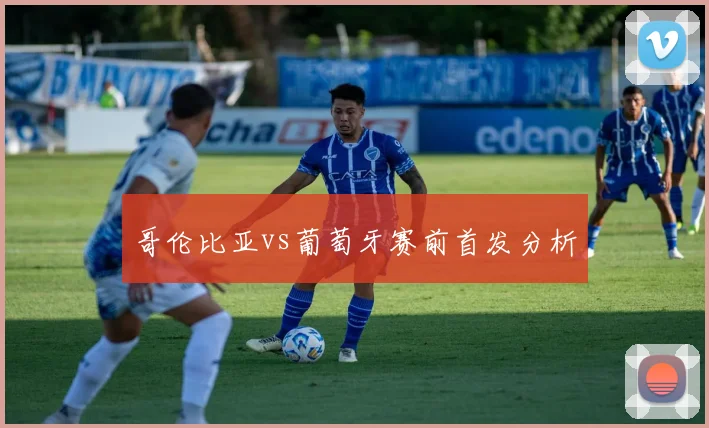 哥伦比亚vs葡萄牙赛前首发分析