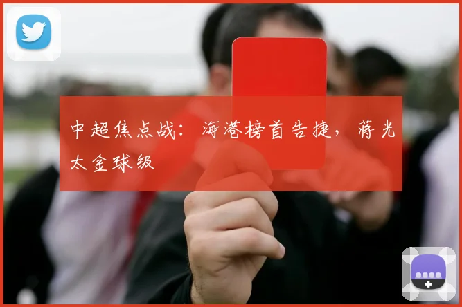 中超焦点战：海港榜首告捷，蒋光太金球级