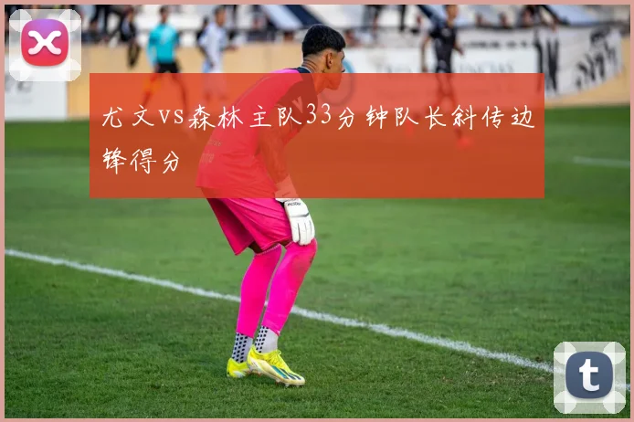 尤文vs森林主队33分钟队长斜传边锋得分
