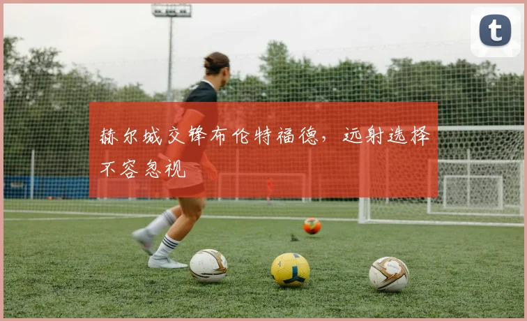 赫尔城交锋布伦特福德，远射选择不容忽视