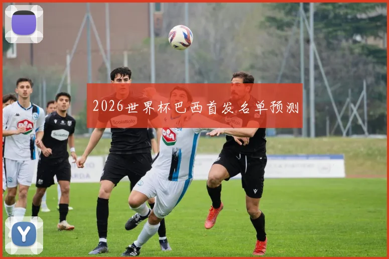 2026世界杯巴西首发名单预测