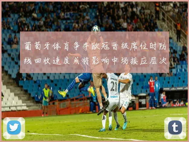 葡萄牙体育争夺欧冠晋级席位时防线回收速度或将影响中场接应层次