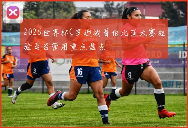 2026世界杯C罗迎战哥伦比亚大赛经验是否管用重点盘点