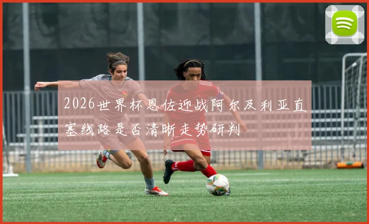 2026世界杯恩佐迎战阿尔及利亚直塞线路是否清晰走势研判