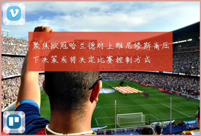 聚焦欧冠哈兰德对上维尼修斯高压下决策或将决定比赛控制方式