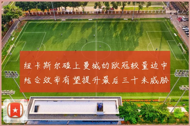纽卡斯尔碰上曼城的欧冠较量边中结合效率有望提升最后三十米威胁