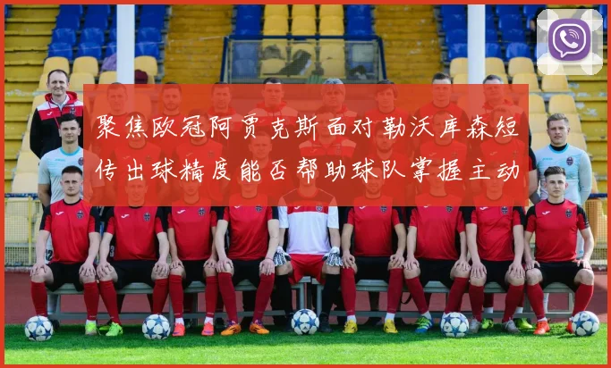 聚焦欧冠阿贾克斯面对勒沃库森短传出球精度能否帮助球队掌握主动