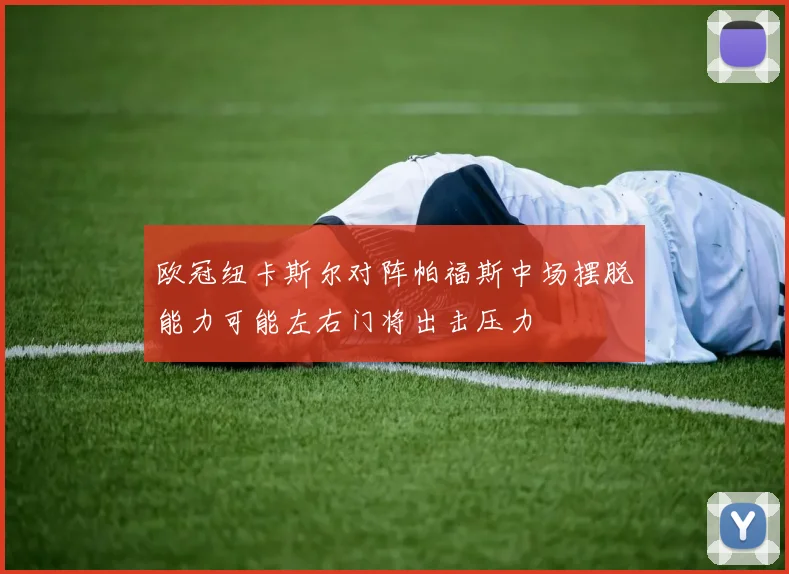欧冠纽卡斯尔对阵帕福斯中场摆脱能力可能左右门将出击压力