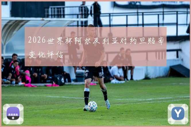 2026世界杯阿尔及利亚对约旦赔率变化评估